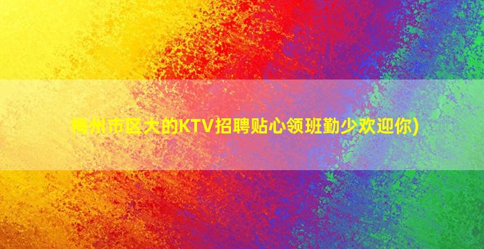 梅州市区大的KTV招聘贴心领班勤少欢迎你)