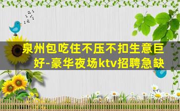 泉州包吃住不压不扣生意巨好-豪华夜场ktv招聘急缺